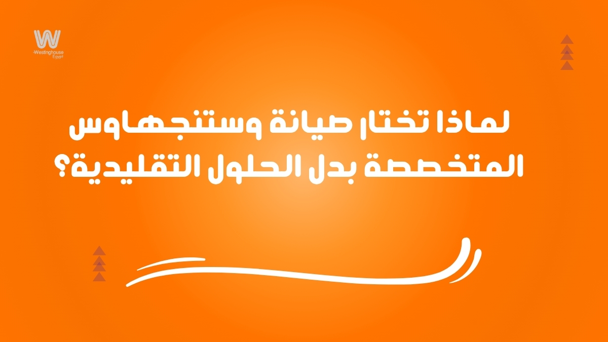 لماذا تختار صيانة وستنجهاوس المتخصصة بدل الحلول التقليدية؟